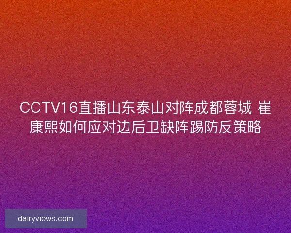 CCTV16直播山东泰山对阵成都蓉城 崔康熙如何应对边后卫缺阵踢防反策略