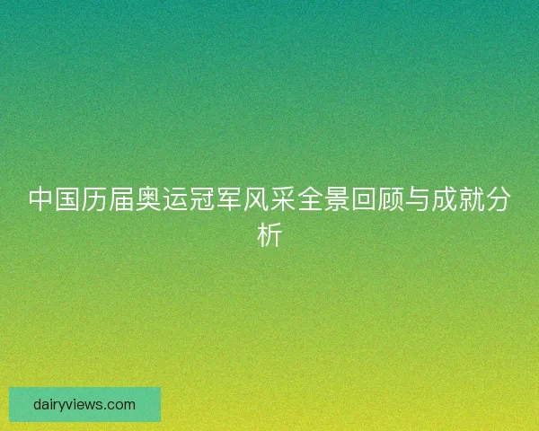 中国历届奥运冠军风采全景回顾与成就分析
