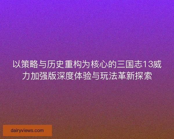 以策略与历史重构为核心的三国志13威力加强版深度体验与玩法革新探索